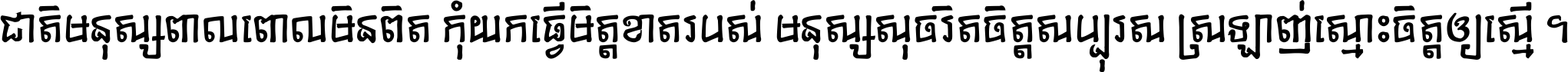 ជាតិ​មនុស្ស​ពាល​ពោល​មិន​ពិត កុំ​យក​ធ្វើ​មិត្ត​ខាត​របស់ មនុស្ស​សុចរិត​ចិត្ត​សប្បុរស ស្រឡាញ់​ស្មោះ​ចិត្ត​ឲ្យ​ស្មើ ។