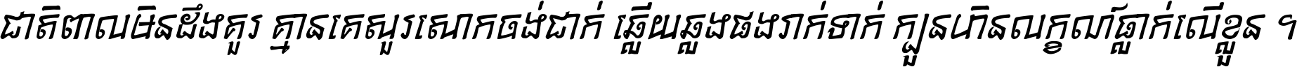 ជាតិ​ពាល​មិន​ដឹង​គួរ គ្មាន​គេ​សួរ​សោក​ចង់​ជាក់ ឆ្លើយ​ឆ្លង​ផង​រាក់​ទាក់​ ក្បួន​ហិន​លក្ខណ៍​ធ្លាក់​លើ​ខ្លួន ។