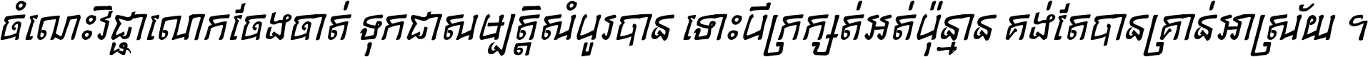 ចំណេះ​វិជ្ជា​លោក​ចែង​ចាត់ ទុក​ជា​សម្បត្តិ​សំបូរ​បាន ទោះ​បី​ក្រក្សត់​អត់​ប៉ុន្មាន គង់​តែ​បាន​គ្រាន់​អាស្រ័យ ។