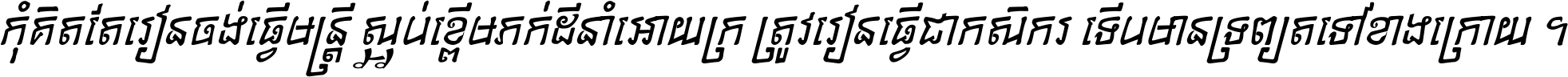 កុំ​គិត​តែ​រៀន​ចង់ធ្វើ​មន្ត្រី ស្អប់​ខ្ពើម​ភក់ដី​នាំអោយ​ក្រ ត្រូវ​រៀន​ធ្វើ​ជា​កសិករ ទើប​មានទ្រព្យ​ត​ទៅ​ខាង​ក្រោយ ។