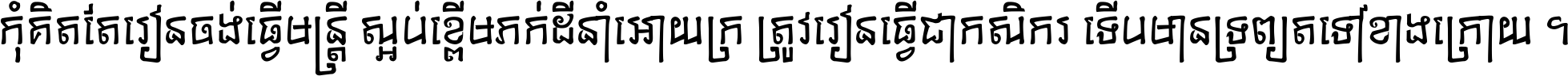 កុំ​គិត​តែ​រៀន​ចង់ធ្វើ​មន្ត្រី ស្អប់​ខ្ពើម​ភក់ដី​នាំអោយ​ក្រ ត្រូវ​រៀន​ធ្វើ​ជា​កសិករ ទើប​មានទ្រព្យ​ត​ទៅ​ខាង​ក្រោយ ។