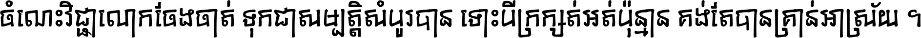 ចំណេះ​វិជ្ជា​លោក​ចែង​ចាត់ ទុក​ជា​សម្បត្តិ​សំបូរ​បាន ទោះ​បី​ក្រក្សត់​អត់​ប៉ុន្មាន គង់​តែ​បាន​គ្រាន់​អាស្រ័យ ។