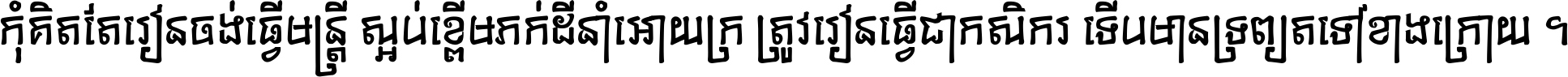 កុំ​គិត​តែ​រៀន​ចង់ធ្វើ​មន្ត្រី ស្អប់​ខ្ពើម​ភក់ដី​នាំអោយ​ក្រ ត្រូវ​រៀន​ធ្វើ​ជា​កសិករ ទើប​មានទ្រព្យ​ត​ទៅ​ខាង​ក្រោយ ។