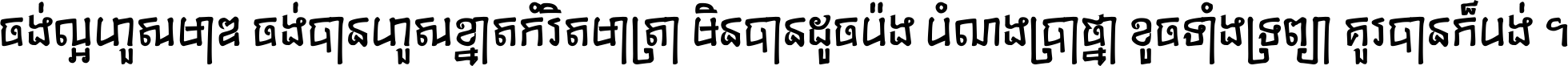 ចង់​ល្អ​ហួស​មាឌ ចង់​បាន​ហួស​ខ្នាត​កំរិត​មាត្រា មិន​បាន​ដូច​ប៉ង បំណង​ប្រាថ្នា ខូច​ទាំងទ្រព្យា គួរ​បាន​ក៏បង់ ។