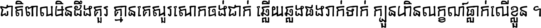 ជាតិ​ពាល​មិន​ដឹង​គួរ គ្មាន​គេ​សួរ​សោក​ចង់​ជាក់ ឆ្លើយ​ឆ្លង​ផង​រាក់​ទាក់​ ក្បួន​ហិន​លក្ខណ៍​ធ្លាក់​លើ​ខ្លួន ។