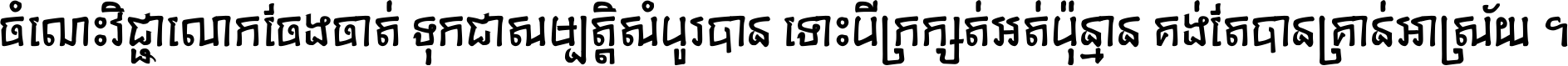 ចំណេះ​វិជ្ជា​លោក​ចែង​ចាត់ ទុក​ជា​សម្បត្តិ​សំបូរ​បាន ទោះ​បី​ក្រក្សត់​អត់​ប៉ុន្មាន គង់​តែ​បាន​គ្រាន់​អាស្រ័យ ។