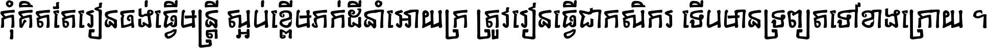 កុំ​គិត​តែ​រៀន​ចង់ធ្វើ​មន្ត្រី ស្អប់​ខ្ពើម​ភក់ដី​នាំអោយ​ក្រ ត្រូវ​រៀន​ធ្វើ​ជា​កសិករ ទើប​មានទ្រព្យ​ត​ទៅ​ខាង​ក្រោយ ។