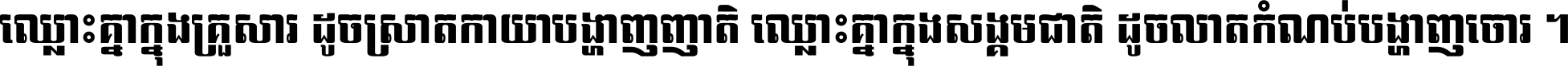 ឈ្លោះ​គ្នា​ក្នុង​គ្រួសារ ដូច​ស្រាត​កាយា​បង្ហាញ​ញាតិ ឈ្លោះគ្នាក្នុង​សង្គមជាតិ ដូច​លាត​កំណប់​បង្ហាញ​ចោរ ។