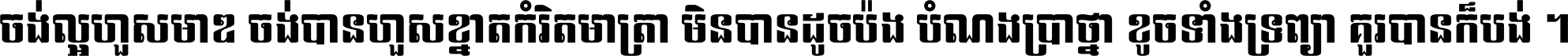 ចង់​ល្អ​ហួស​មាឌ ចង់​បាន​ហួស​ខ្នាត​កំរិត​មាត្រា មិន​បាន​ដូច​ប៉ង បំណង​ប្រាថ្នា ខូច​ទាំងទ្រព្យា គួរ​បាន​ក៏បង់ ។