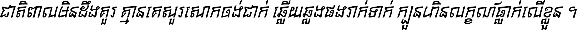 ជាតិ​ពាល​មិន​ដឹង​គួរ គ្មាន​គេ​សួរ​សោក​ចង់​ជាក់ ឆ្លើយ​ឆ្លង​ផង​រាក់​ទាក់​ ក្បួន​ហិន​លក្ខណ៍​ធ្លាក់​លើ​ខ្លួន ។