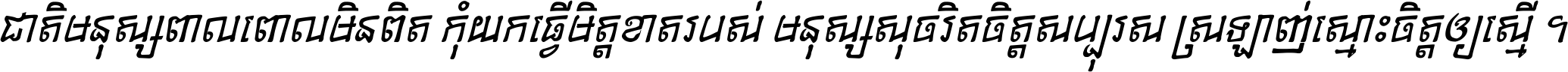 ជាតិ​មនុស្ស​ពាល​ពោល​មិន​ពិត កុំ​យក​ធ្វើ​មិត្ត​ខាត​របស់ មនុស្ស​សុចរិត​ចិត្ត​សប្បុរស ស្រឡាញ់​ស្មោះ​ចិត្ត​ឲ្យ​ស្មើ ។