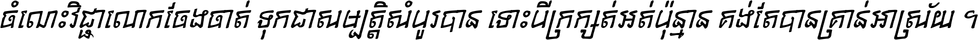ចំណេះ​វិជ្ជា​លោក​ចែង​ចាត់ ទុក​ជា​សម្បត្តិ​សំបូរ​បាន ទោះ​បី​ក្រក្សត់​អត់​ប៉ុន្មាន គង់​តែ​បាន​គ្រាន់​អាស្រ័យ ។