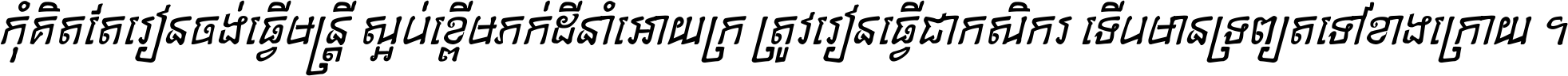 កុំ​គិត​តែ​រៀន​ចង់ធ្វើ​មន្ត្រី ស្អប់​ខ្ពើម​ភក់ដី​នាំអោយ​ក្រ ត្រូវ​រៀន​ធ្វើ​ជា​កសិករ ទើប​មានទ្រព្យ​ត​ទៅ​ខាង​ក្រោយ ។