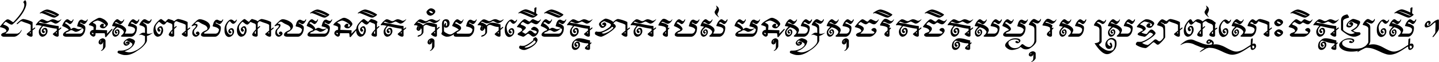 ជាតិ​មនុស្ស​ពាល​ពោល​មិន​ពិត កុំ​យក​ធ្វើ​មិត្ត​ខាត​របស់ មនុស្ស​សុចរិត​ចិត្ត​សប្បុរស ស្រឡាញ់​ស្មោះ​ចិត្ត​ឲ្យ​ស្មើ ។
