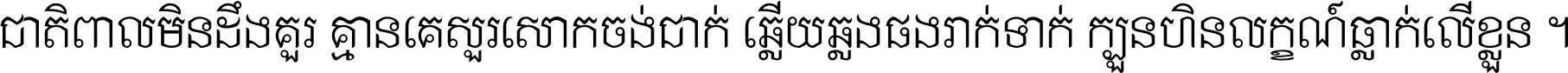 ជាតិ​ពាល​មិន​ដឹង​គួរ គ្មាន​គេ​សួរ​សោក​ចង់​ជាក់ ឆ្លើយ​ឆ្លង​ផង​រាក់​ទាក់​ ក្បួន​ហិន​លក្ខណ៍​ធ្លាក់​លើ​ខ្លួន ។
