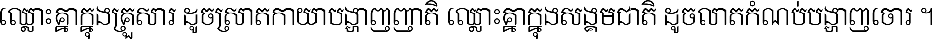 ឈ្លោះ​គ្នា​ក្នុង​គ្រួសារ ដូច​ស្រាត​កាយា​បង្ហាញ​ញាតិ ឈ្លោះគ្នាក្នុង​សង្គមជាតិ ដូច​លាត​កំណប់​បង្ហាញ​ចោរ ។