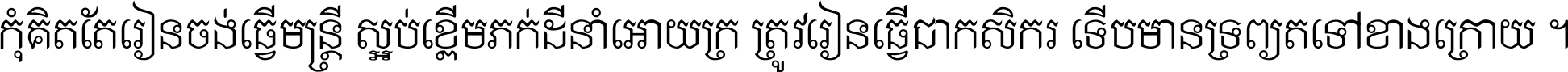 កុំ​គិត​តែ​រៀន​ចង់ធ្វើ​មន្ត្រី ស្អប់​ខ្ពើម​ភក់ដី​នាំអោយ​ក្រ ត្រូវ​រៀន​ធ្វើ​ជា​កសិករ ទើប​មានទ្រព្យ​ត​ទៅ​ខាង​ក្រោយ ។