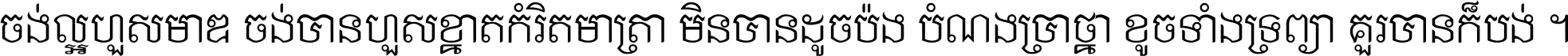 ចង់​ល្អ​ហួស​មាឌ ចង់​បាន​ហួស​ខ្នាត​កំរិត​មាត្រា មិន​បាន​ដូច​ប៉ង បំណង​ប្រាថ្នា ខូច​ទាំងទ្រព្យា គួរ​បាន​ក៏បង់ ។