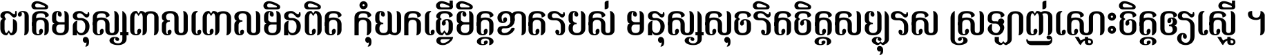 ជាតិ​មនុស្ស​ពាល​ពោល​មិន​ពិត កុំ​យក​ធ្វើ​មិត្ត​ខាត​របស់ មនុស្ស​សុចរិត​ចិត្ត​សប្បុរស ស្រឡាញ់​ស្មោះ​ចិត្ត​ឲ្យ​ស្មើ ។