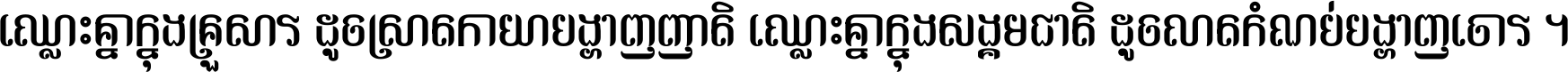 ឈ្លោះ​គ្នា​ក្នុង​គ្រួសារ ដូច​ស្រាត​កាយា​បង្ហាញ​ញាតិ ឈ្លោះគ្នាក្នុង​សង្គមជាតិ ដូច​លាត​កំណប់​បង្ហាញ​ចោរ ។