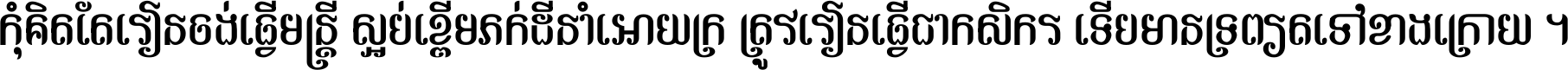កុំ​គិត​តែ​រៀន​ចង់ធ្វើ​មន្ត្រី ស្អប់​ខ្ពើម​ភក់ដី​នាំអោយ​ក្រ ត្រូវ​រៀន​ធ្វើ​ជា​កសិករ ទើប​មានទ្រព្យ​ត​ទៅ​ខាង​ក្រោយ ។