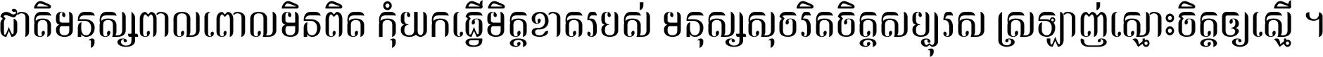 ជាតិ​មនុស្ស​ពាល​ពោល​មិន​ពិត កុំ​យក​ធ្វើ​មិត្ត​ខាត​របស់ មនុស្ស​សុចរិត​ចិត្ត​សប្បុរស ស្រឡាញ់​ស្មោះ​ចិត្ត​ឲ្យ​ស្មើ ។