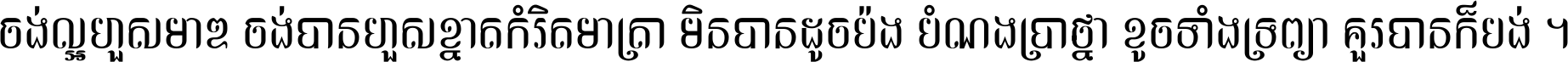 ចង់​ល្អ​ហួស​មាឌ ចង់​បាន​ហួស​ខ្នាត​កំរិត​មាត្រា មិន​បាន​ដូច​ប៉ង បំណង​ប្រាថ្នា ខូច​ទាំងទ្រព្យា គួរ​បាន​ក៏បង់ ។