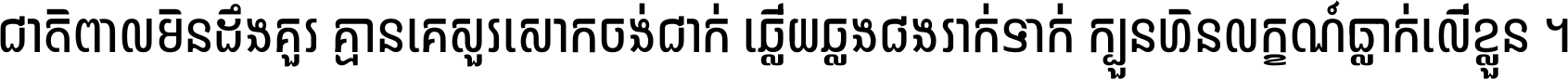 ជាតិ​ពាល​មិន​ដឹង​គួរ គ្មាន​គេ​សួរ​សោក​ចង់​ជាក់ ឆ្លើយ​ឆ្លង​ផង​រាក់​ទាក់​ ក្បួន​ហិន​លក្ខណ៍​ធ្លាក់​លើ​ខ្លួន ។