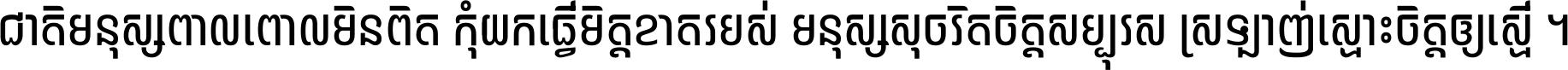 ជាតិ​មនុស្ស​ពាល​ពោល​មិន​ពិត កុំ​យក​ធ្វើ​មិត្ត​ខាត​របស់ មនុស្ស​សុចរិត​ចិត្ត​សប្បុរស ស្រឡាញ់​ស្មោះ​ចិត្ត​ឲ្យ​ស្មើ ។
