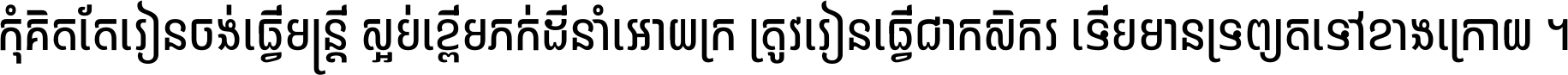 កុំ​គិត​តែ​រៀន​ចង់ធ្វើ​មន្ត្រី ស្អប់​ខ្ពើម​ភក់ដី​នាំអោយ​ក្រ ត្រូវ​រៀន​ធ្វើ​ជា​កសិករ ទើប​មានទ្រព្យ​ត​ទៅ​ខាង​ក្រោយ ។