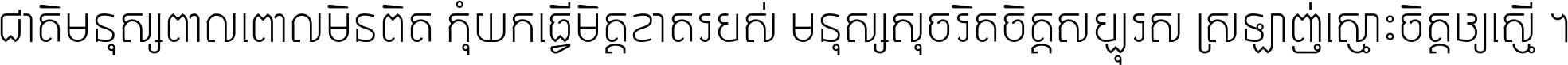 ជាតិ​មនុស្ស​ពាល​ពោល​មិន​ពិត កុំ​យក​ធ្វើ​មិត្ត​ខាត​របស់ មនុស្ស​សុចរិត​ចិត្ត​សប្បុរស ស្រឡាញ់​ស្មោះ​ចិត្ត​ឲ្យ​ស្មើ ។