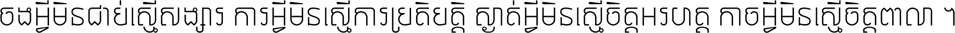 ចង​អ្វី​មិន​ជាប់​ស្មើ​សង្សារ ការ​អ្វី​មិន​ស្មើ​ការ​ប្រតិបត្តិ ស្ងាត់​អ្វី​មិន​ស្មើ​​ចិត្ត​អរហត្ត​ កាច​អ្វី​មិន​ស្មើ​ចិត្ត​ពាលា ។