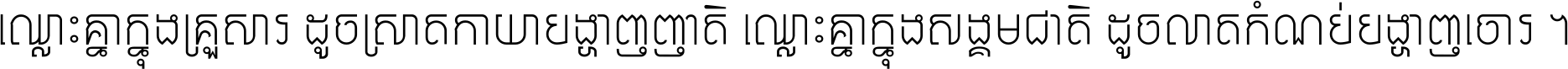 ឈ្លោះ​គ្នា​ក្នុង​គ្រួសារ ដូច​ស្រាត​កាយា​បង្ហាញ​ញាតិ ឈ្លោះគ្នាក្នុង​សង្គមជាតិ ដូច​លាត​កំណប់​បង្ហាញ​ចោរ ។