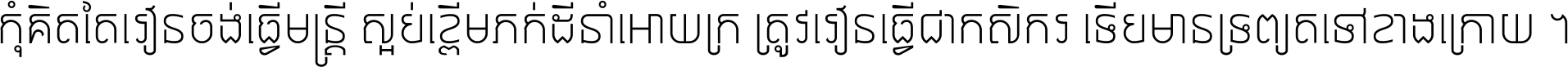 កុំ​គិត​តែ​រៀន​ចង់ធ្វើ​មន្ត្រី ស្អប់​ខ្ពើម​ភក់ដី​នាំអោយ​ក្រ ត្រូវ​រៀន​ធ្វើ​ជា​កសិករ ទើប​មានទ្រព្យ​ត​ទៅ​ខាង​ក្រោយ ។