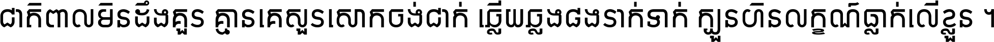 ជាតិ​ពាល​មិន​ដឹង​គួរ គ្មាន​គេ​សួរ​សោក​ចង់​ជាក់ ឆ្លើយ​ឆ្លង​ផង​រាក់​ទាក់​ ក្បួន​ហិន​លក្ខណ៍​ធ្លាក់​លើ​ខ្លួន ។