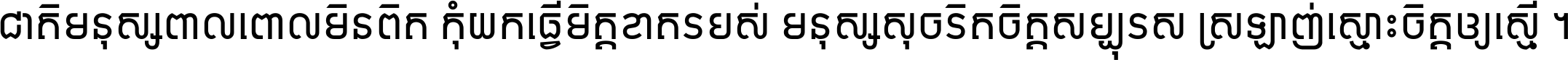 ជាតិ​មនុស្ស​ពាល​ពោល​មិន​ពិត កុំ​យក​ធ្វើ​មិត្ត​ខាត​របស់ មនុស្ស​សុចរិត​ចិត្ត​សប្បុរស ស្រឡាញ់​ស្មោះ​ចិត្ត​ឲ្យ​ស្មើ ។