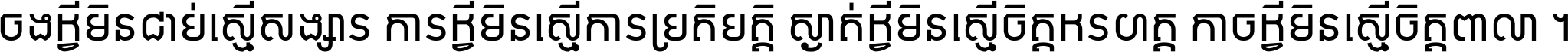 ចង​អ្វី​មិន​ជាប់​ស្មើ​សង្សារ ការ​អ្វី​មិន​ស្មើ​ការ​ប្រតិបត្តិ ស្ងាត់​អ្វី​មិន​ស្មើ​​ចិត្ត​អរហត្ត​ កាច​អ្វី​មិន​ស្មើ​ចិត្ត​ពាលា ។
