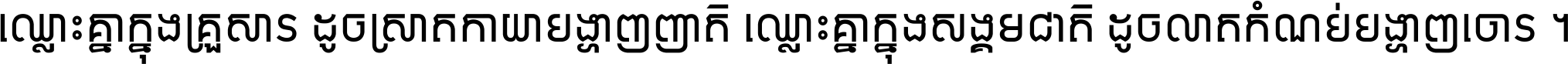 ឈ្លោះ​គ្នា​ក្នុង​គ្រួសារ ដូច​ស្រាត​កាយា​បង្ហាញ​ញាតិ ឈ្លោះគ្នាក្នុង​សង្គមជាតិ ដូច​លាត​កំណប់​បង្ហាញ​ចោរ ។
