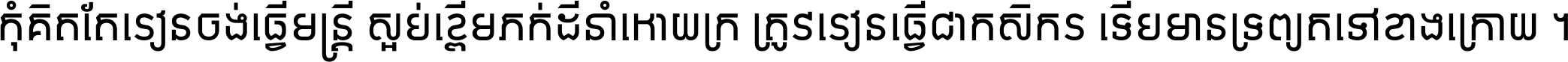 កុំ​គិត​តែ​រៀន​ចង់ធ្វើ​មន្ត្រី ស្អប់​ខ្ពើម​ភក់ដី​នាំអោយ​ក្រ ត្រូវ​រៀន​ធ្វើ​ជា​កសិករ ទើប​មានទ្រព្យ​ត​ទៅ​ខាង​ក្រោយ ។