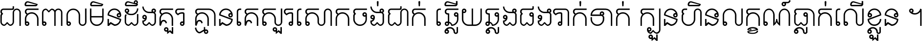 ជាតិ​ពាល​មិន​ដឹង​គួរ គ្មាន​គេ​សួរ​សោក​ចង់​ជាក់ ឆ្លើយ​ឆ្លង​ផង​រាក់​ទាក់​ ក្បួន​ហិន​លក្ខណ៍​ធ្លាក់​លើ​ខ្លួន ។