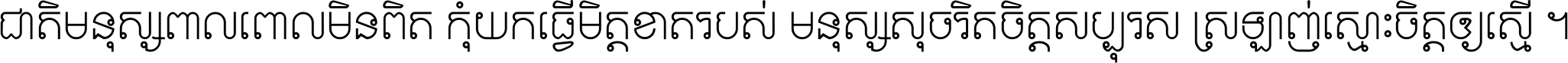 ជាតិ​មនុស្ស​ពាល​ពោល​មិន​ពិត កុំ​យក​ធ្វើ​មិត្ត​ខាត​របស់ មនុស្ស​សុចរិត​ចិត្ត​សប្បុរស ស្រឡាញ់​ស្មោះ​ចិត្ត​ឲ្យ​ស្មើ ។