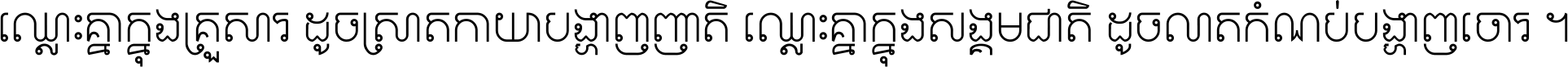 ឈ្លោះ​គ្នា​ក្នុង​គ្រួសារ ដូច​ស្រាត​កាយា​បង្ហាញ​ញាតិ ឈ្លោះគ្នាក្នុង​សង្គមជាតិ ដូច​លាត​កំណប់​បង្ហាញ​ចោរ ។