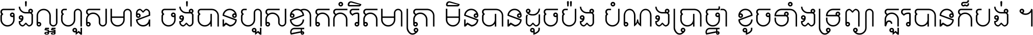 ចង់​ល្អ​ហួស​មាឌ ចង់​បាន​ហួស​ខ្នាត​កំរិត​មាត្រា មិន​បាន​ដូច​ប៉ង បំណង​ប្រាថ្នា ខូច​ទាំងទ្រព្យា គួរ​បាន​ក៏បង់ ។