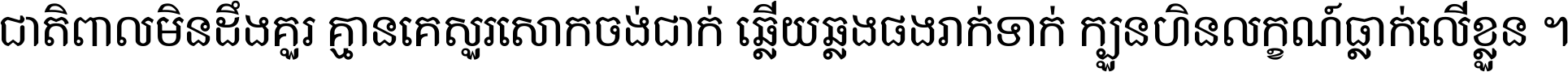 ជាតិ​ពាល​មិន​ដឹង​គួរ គ្មាន​គេ​សួរ​សោក​ចង់​ជាក់ ឆ្លើយ​ឆ្លង​ផង​រាក់​ទាក់​ ក្បួន​ហិន​លក្ខណ៍​ធ្លាក់​លើ​ខ្លួន ។