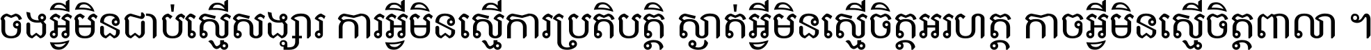 ចង​អ្វី​មិន​ជាប់​ស្មើ​សង្សារ ការ​អ្វី​មិន​ស្មើ​ការ​ប្រតិបត្តិ ស្ងាត់​អ្វី​មិន​ស្មើ​​ចិត្ត​អរហត្ត​ កាច​អ្វី​មិន​ស្មើ​ចិត្ត​ពាលា ។