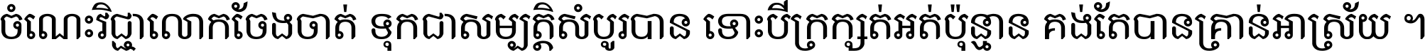 ចំណេះ​វិជ្ជា​លោក​ចែង​ចាត់ ទុក​ជា​សម្បត្តិ​សំបូរ​បាន ទោះ​បី​ក្រក្សត់​អត់​ប៉ុន្មាន គង់​តែ​បាន​គ្រាន់​អាស្រ័យ ។
