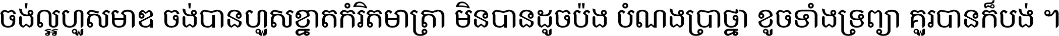 ចង់​ល្អ​ហួស​មាឌ ចង់​បាន​ហួស​ខ្នាត​កំរិត​មាត្រា មិន​បាន​ដូច​ប៉ង បំណង​ប្រាថ្នា ខូច​ទាំងទ្រព្យា គួរ​បាន​ក៏បង់ ។