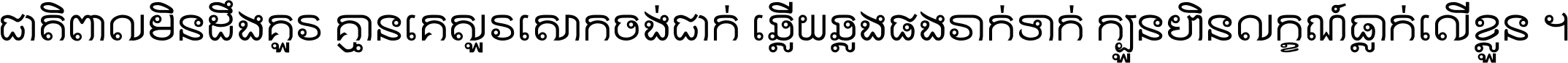 ជាតិ​ពាល​មិន​ដឹង​គួរ គ្មាន​គេ​សួរ​សោក​ចង់​ជាក់ ឆ្លើយ​ឆ្លង​ផង​រាក់​ទាក់​ ក្បួន​ហិន​លក្ខណ៍​ធ្លាក់​លើ​ខ្លួន ។