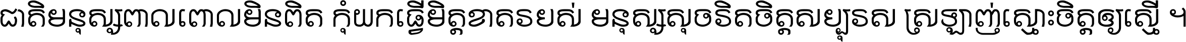 ជាតិ​មនុស្ស​ពាល​ពោល​មិន​ពិត កុំ​យក​ធ្វើ​មិត្ត​ខាត​របស់ មនុស្ស​សុចរិត​ចិត្ត​សប្បុរស ស្រឡាញ់​ស្មោះ​ចិត្ត​ឲ្យ​ស្មើ ។