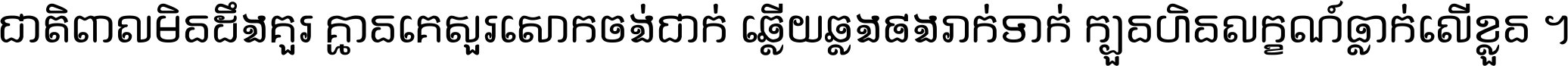 ជាតិ​ពាល​មិន​ដឹង​គួរ គ្មាន​គេ​សួរ​សោក​ចង់​ជាក់ ឆ្លើយ​ឆ្លង​ផង​រាក់​ទាក់​ ក្បួន​ហិន​លក្ខណ៍​ធ្លាក់​លើ​ខ្លួន ។